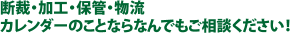 断裁・加工・保管・物流。カレンダーのことならなんでもご相談ください！