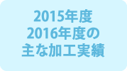 2015年度2016年度の主な加工実績